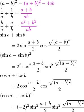 \begin{eqnarray*} &&(a-b)^2=\color{magenta}(a+b)^2-4ab\\ &&\frac{1}{a}+\frac{1}{b}=\color{magenta}\frac{a+b}{ab}\\ &&\frac{b}{a}+\frac{a}{b}=\color{magenta}\frac{a^2+b^2}{ab}\\ &&\sin{a}+\sin{b}\\ &&~~~~~~=2\sin{\frac{a+b}{2}}\cos{\frac{\sqrt{(a-b)^2}}{2}}\\ &&(\sin{a}-\sin{b})^2\\ &&~~~~~~=2^2\cos^2{\frac{a+b}{2}}\sin^2{\frac{\sqrt{(a-b)^2}}{2}}\\ &&\cos{a}+\cos{b}\\ &&~~~~~~=2\cos{\frac{a+b}{2}}\cos{\frac{\sqrt{(a-b)^2}}{2}}\\ &&(\cos{a}-\cos{b})^2\\ &&~~~~~~=(-2)^2\sin^2{\frac{a+b}{2}}\sin^2{\frac{\sqrt{(a-b)^2}}{2}} \end{eqnarray*}
